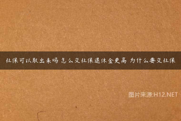 社保可以取出来吗 怎么交社保退休金更高 为什么要交社保
