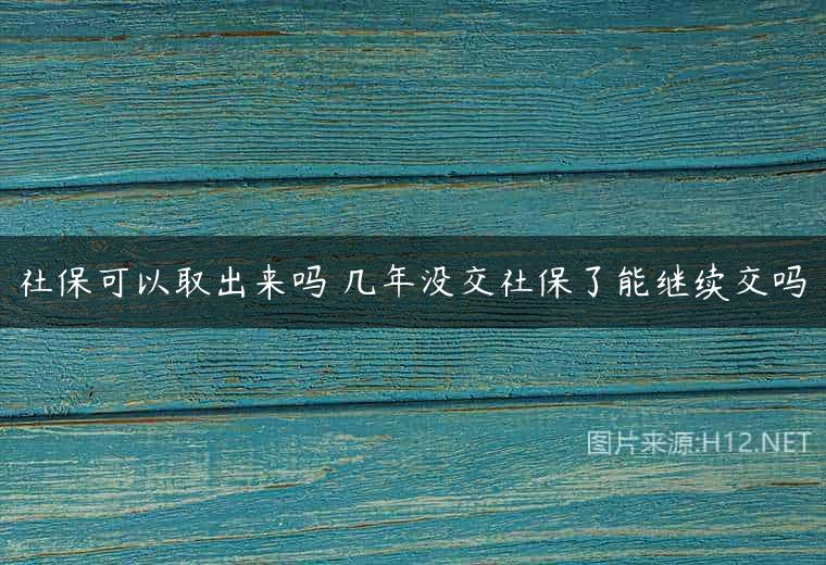 社保可以取出来吗 几年没交社保了能继续交吗