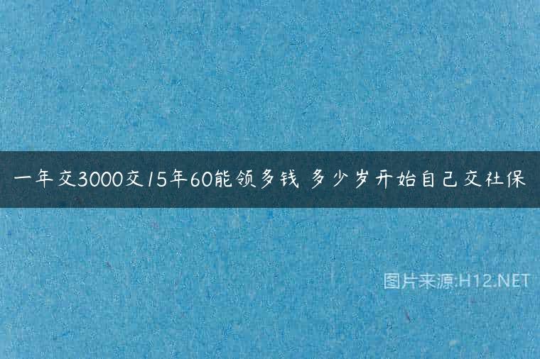 一年交3000交15年60能领多钱 多少岁开始自己交社保