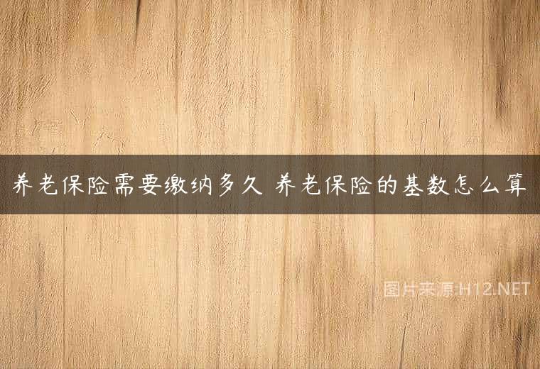 养老保险需要缴纳多久 养老保险的基数怎么算