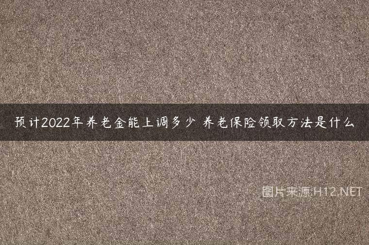 预计2022年养老金能上调多少 养老保险领取方法是什么