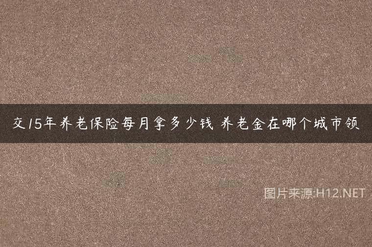 交15年养老保险每月拿多少钱 养老金在哪个城市领