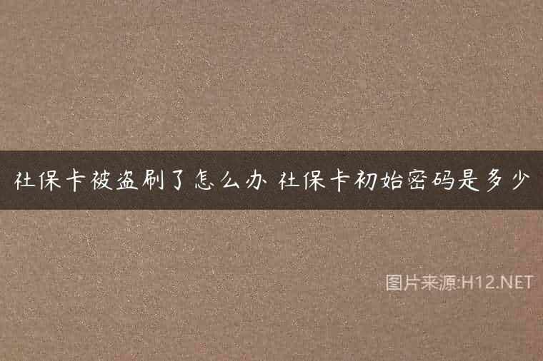 社保卡被盗刷了怎么办 社保卡初始密码是多少