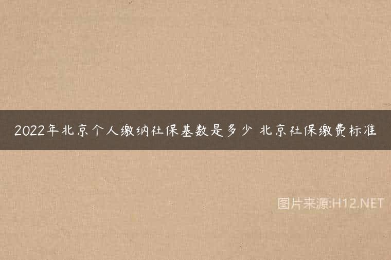 2022年北京个人缴纳社保基数是多少 北京社保缴费标准