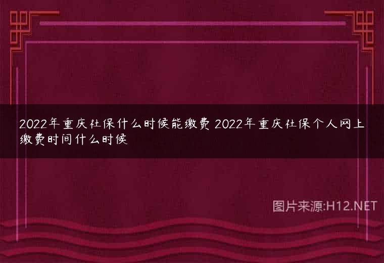 2022年重庆社保什么时候能缴费 2022年重庆社保个人网上缴费时间什么时候