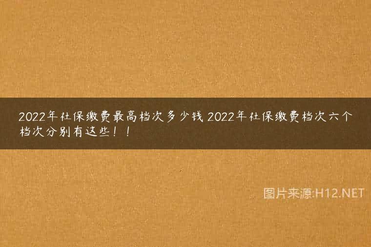 2022年社保缴费最高档次多少钱 2022年社保缴费档次六个档次分别有这些！！
