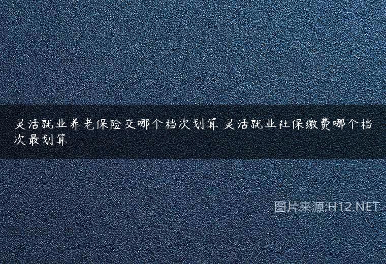 灵活就业养老保险交哪个档次划算 灵活就业社保缴费哪个档次最划算