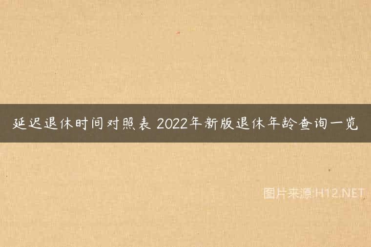 延迟退休时间对照表 2022年新版退休年龄查询一览