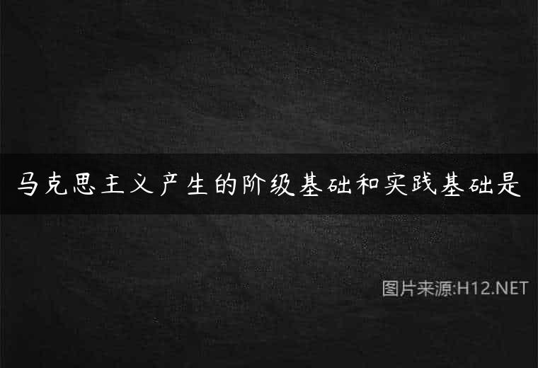 马克思主义产生的阶级基础和实践基础是