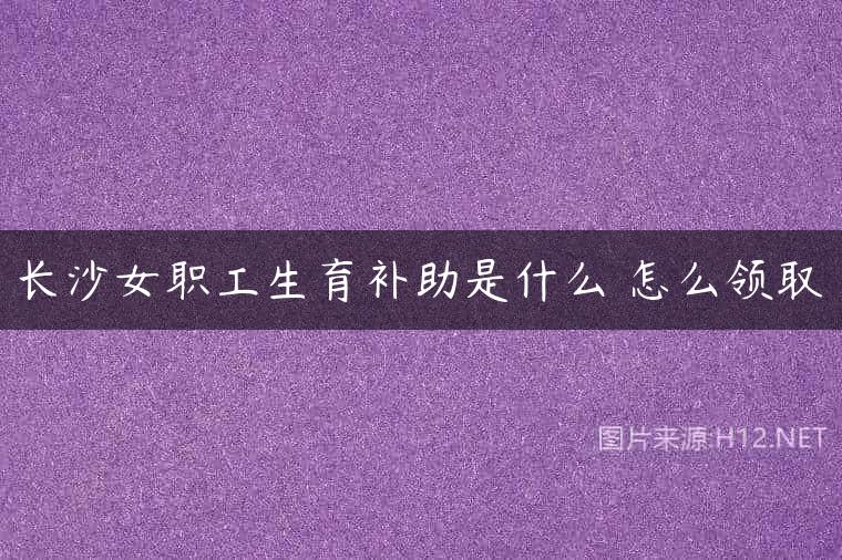 长沙女职工生育补助是什么 怎么领取