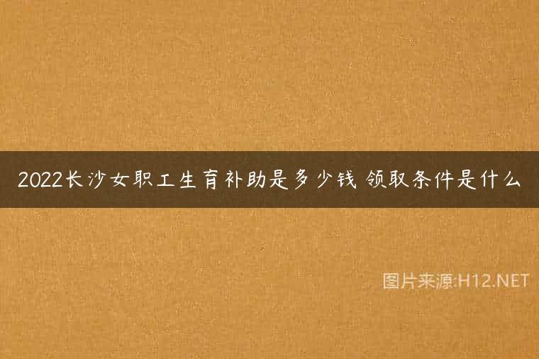 2022长沙女职工生育补助是多少钱 领取条件是什么