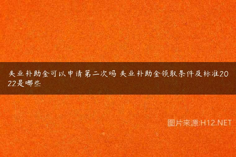 失业补助金可以申请第二次吗 失业补助金领取条件及标准2022是哪些