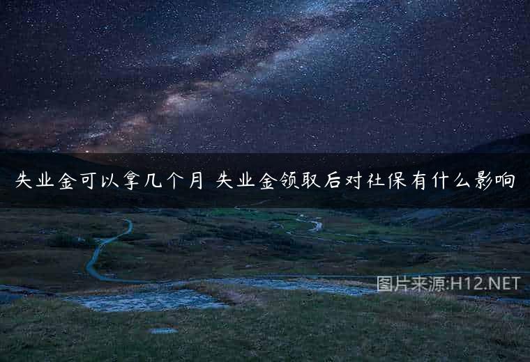 失业金可以拿几个月 失业金领取后对社保有什么影响