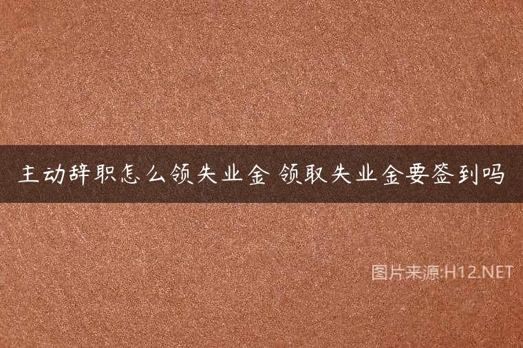 主动辞职怎么领失业金 领取失业金要签到吗