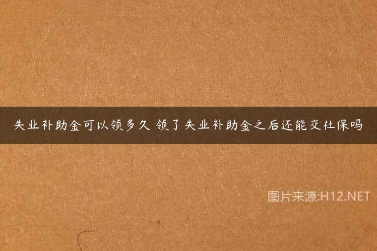 失业补助金可以领多久 领了失业补助金之后还能交社保吗