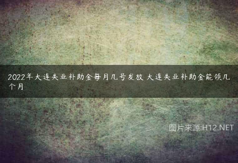 2022年大连失业补助金每月几号发放 大连失业补助金能领几个月