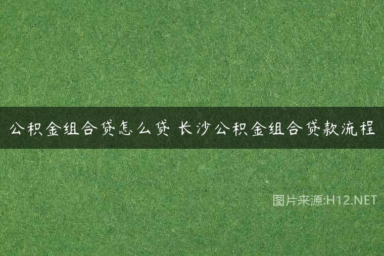 公积金组合贷怎么贷 长沙公积金组合贷款流程