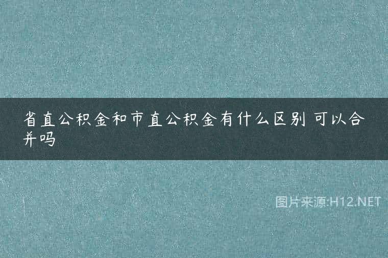 省直公积金和市直公积金有什么区别 可以合并吗