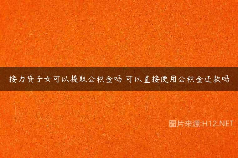接力贷子女可以提取公积金吗 可以直接使用公积金还款吗