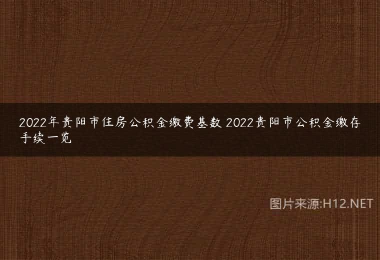 2022年贵阳市住房公积金缴费基数 2022贵阳市公积金缴存手续一览
