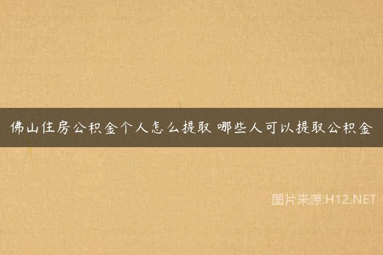 佛山住房公积金个人怎么提取 哪些人可以提取公积金