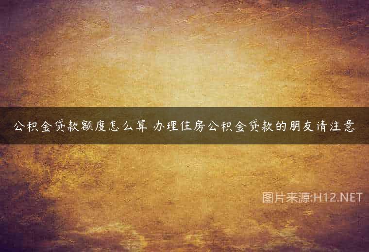 公积金贷款额度怎么算 办理住房公积金贷款的朋友请注意