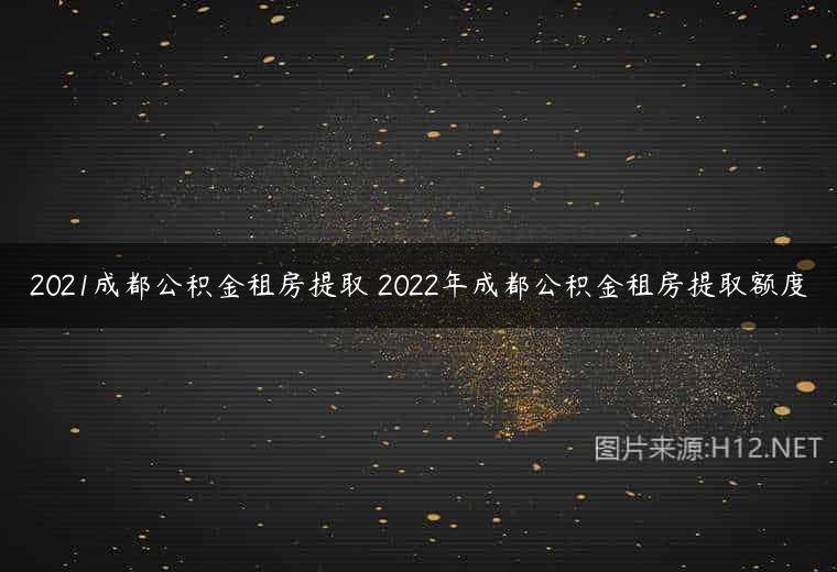 2021成都公积金租房提取 2022年成都公积金租房提取额度