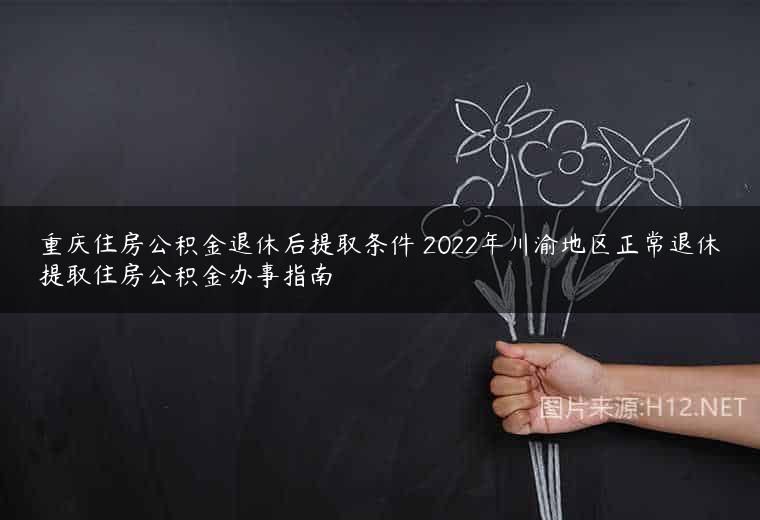 重庆住房公积金退休后提取条件 2022年川渝地区正常退休提取住房公积金办事指南