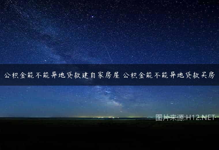 公积金能不能异地贷款建自家房屋 公积金能不能异地贷款买房