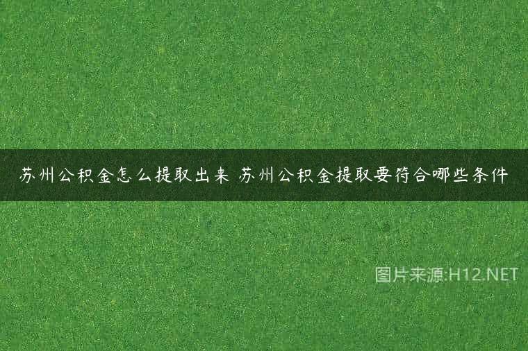 苏州公积金怎么提取出来 苏州公积金提取要符合哪些条件