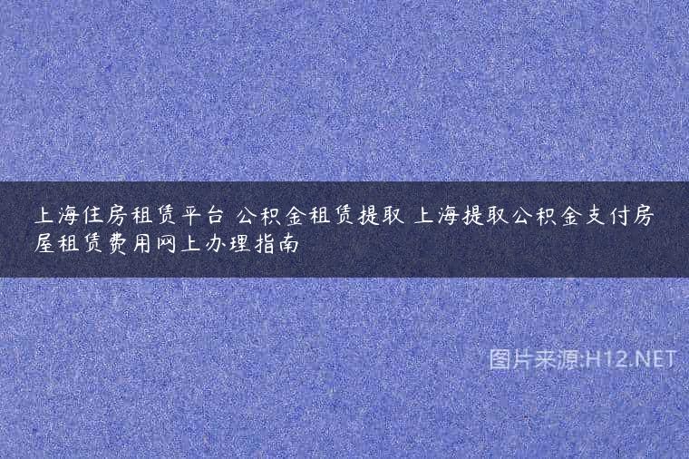 上海住房租赁平台 公积金租赁提取 上海提取公积金支付房屋租赁费用网上办理指南