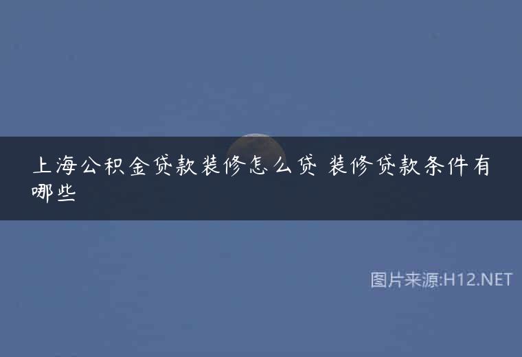 上海公积金贷款装修怎么贷 装修贷款条件有哪些