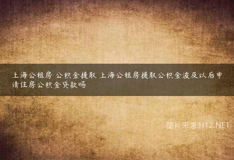 上海公租房 公积金提取 上海公租房提取公积金波及以后申请住房公积金贷款吗