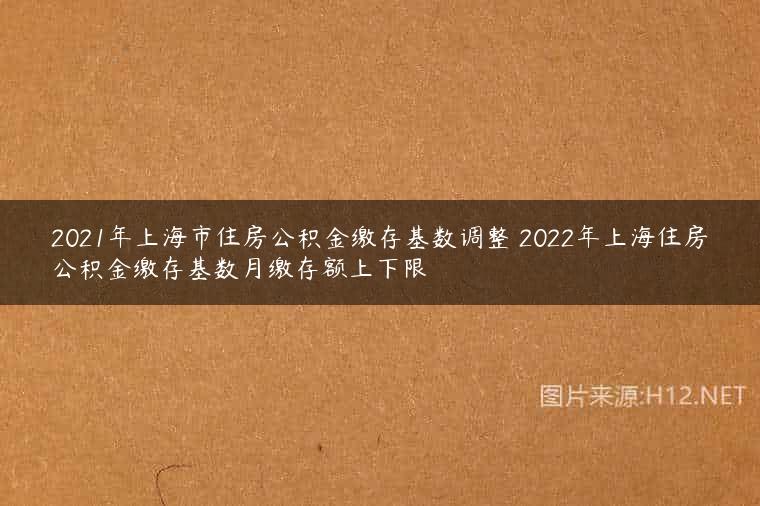 2021年上海市住房公积金缴存基数调整 2022年上海住房公积金缴存基数月缴存额上下限
