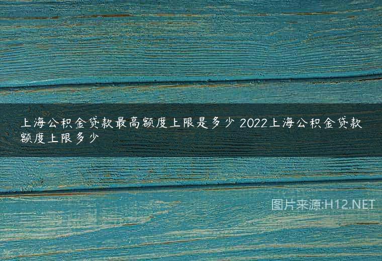 上海公积金贷款最高额度上限是多少 2022上海公积金贷款额度上限多少