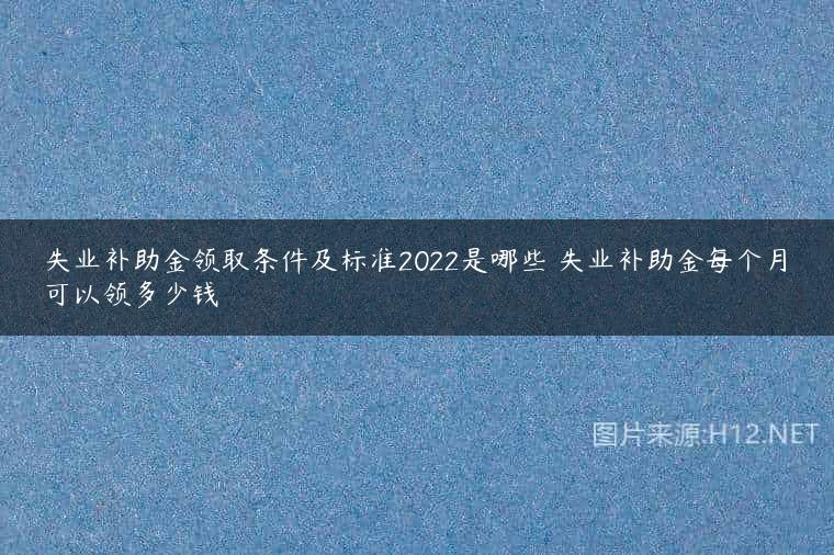 失业补助金领取条件及标准2022是哪些 失业补助金每个月可以领多少钱