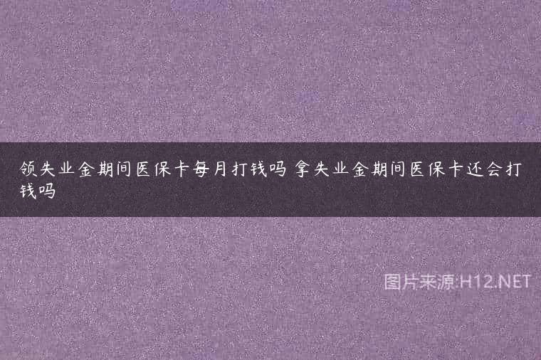 领失业金期间医保卡每月打钱吗 拿失业金期间医保卡还会打钱吗