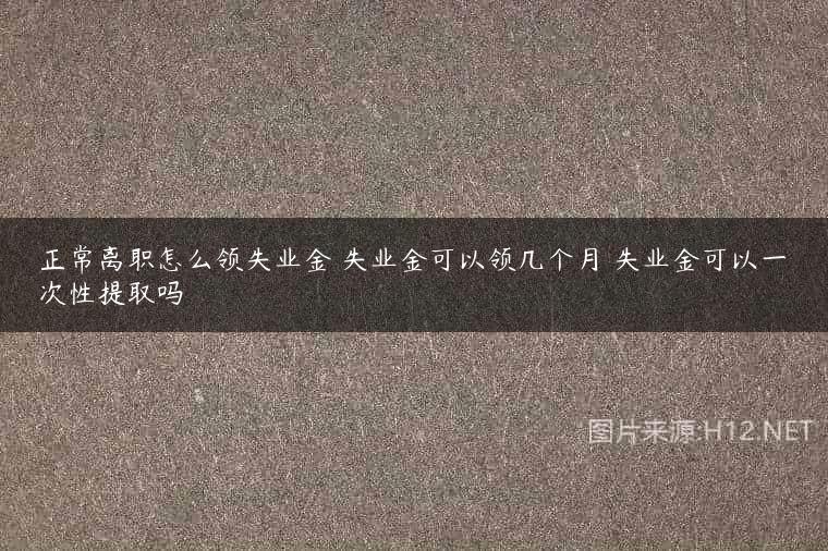 正常离职怎么领失业金 失业金可以领几个月 失业金可以一次性提取吗