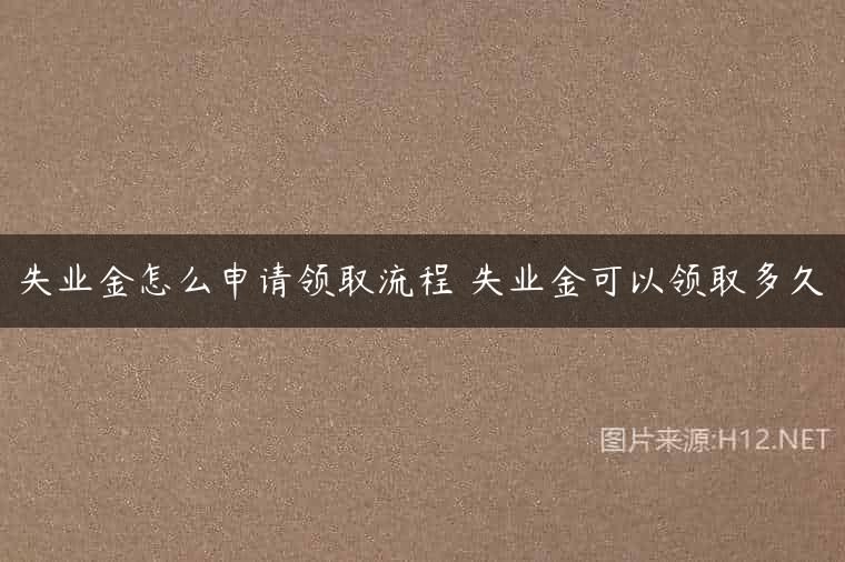 失业金怎么申请领取流程 失业金可以领取多久