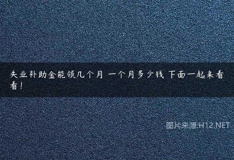 失业补助金能领几个月 一个月多少钱 下面一起来看看！