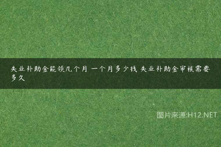 失业补助金能领几个月 一个月多少钱 失业补助金审核需要多久