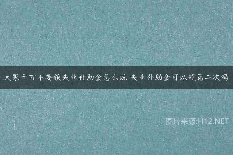 大家千万不要领失业补助金怎么说 失业补助金可以领第二次吗