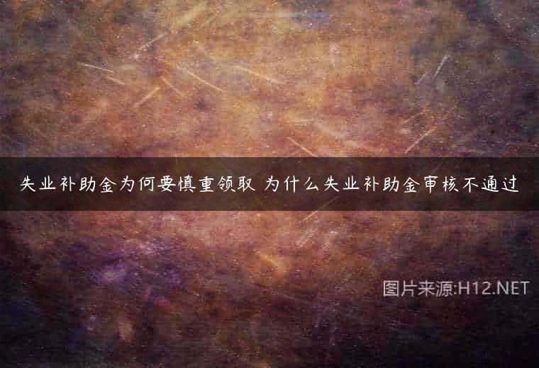 失业补助金为何要慎重领取 为什么失业补助金审核不通过