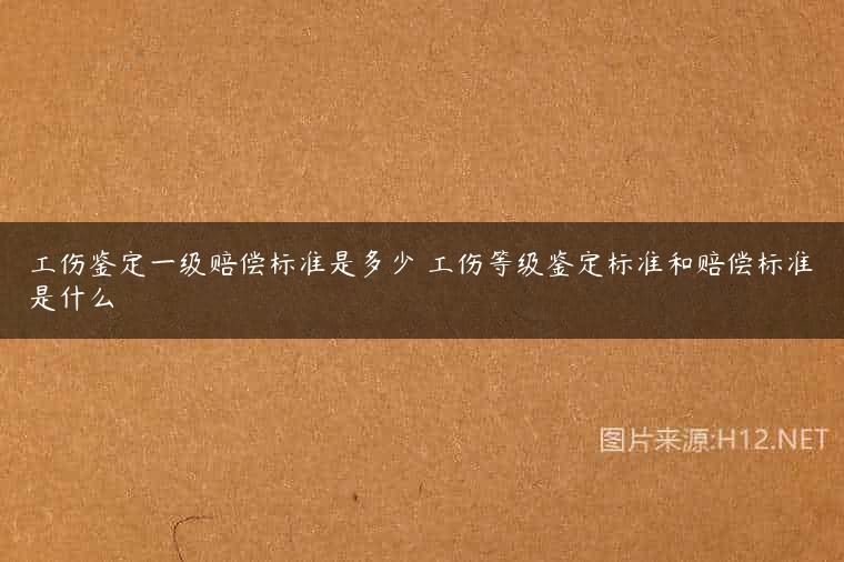 工伤鉴定一级赔偿标准是多少 工伤等级鉴定标准和赔偿标准是什么
