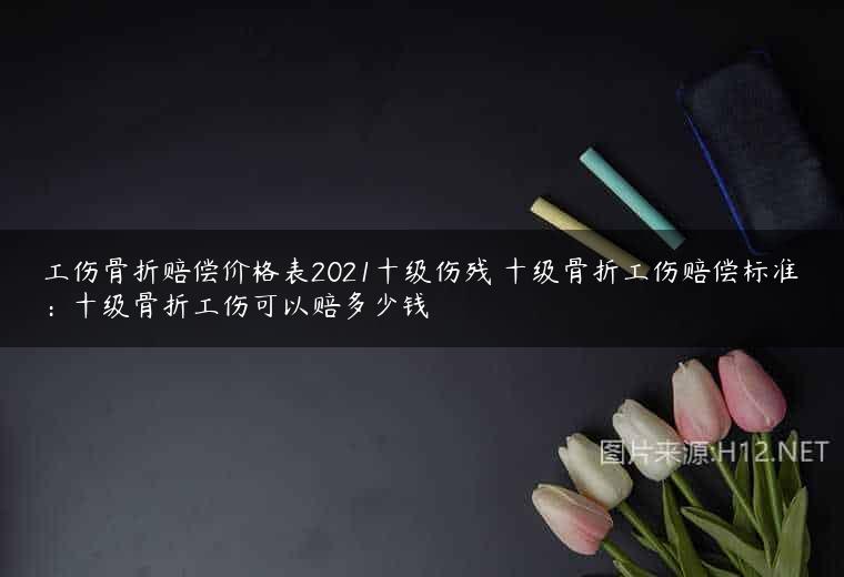 工伤骨折赔偿价格表2021十级伤残 十级骨折工伤赔偿标准：十级骨折工伤可以赔多少钱