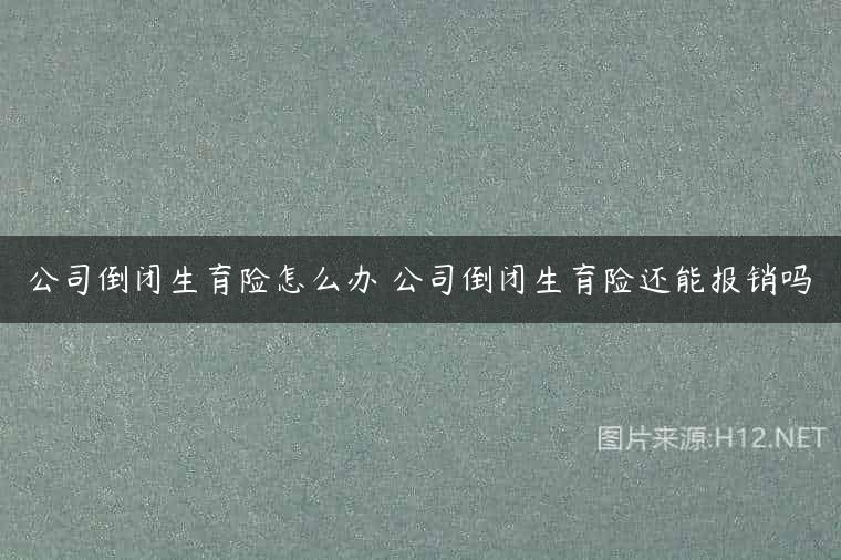 公司倒闭生育险怎么办 公司倒闭生育险还能报销吗