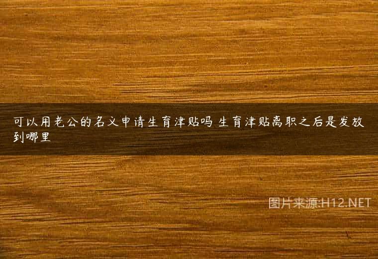 可以用老公的名义申请生育津贴吗 生育津贴离职之后是发放到哪里