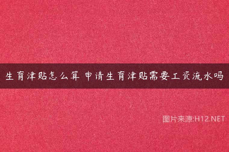 生育津贴怎么算 申请生育津贴需要工资流水吗