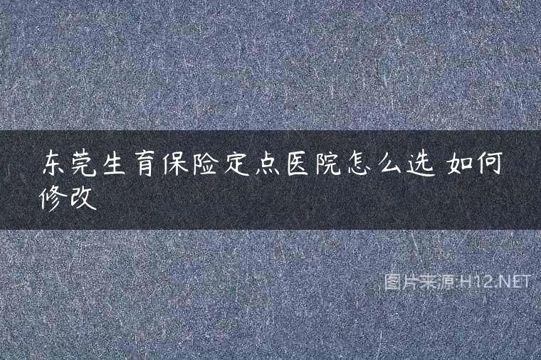 东莞生育保险定点医院怎么选 如何修改