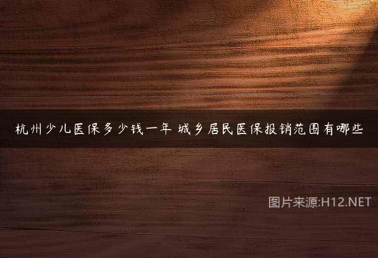 杭州少儿医保多少钱一年 城乡居民医保报销范围有哪些